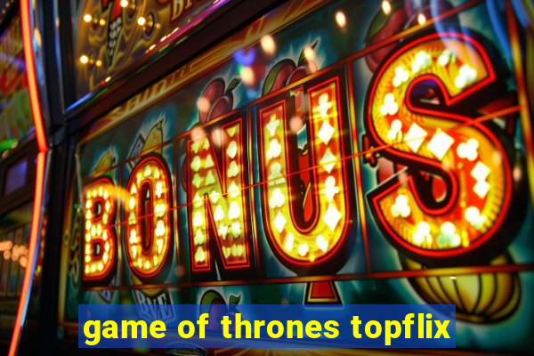 game of thrones topflix